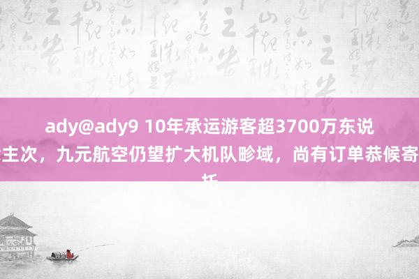 ady@ady9 10年承运游客超3700万东说念主次，九元航空仍望扩大机队畛域，尚有订单恭候寄托