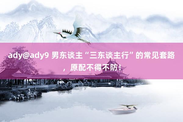 ady@ady9 男东谈主“三东谈主行”的常见套路，原配不得不防！