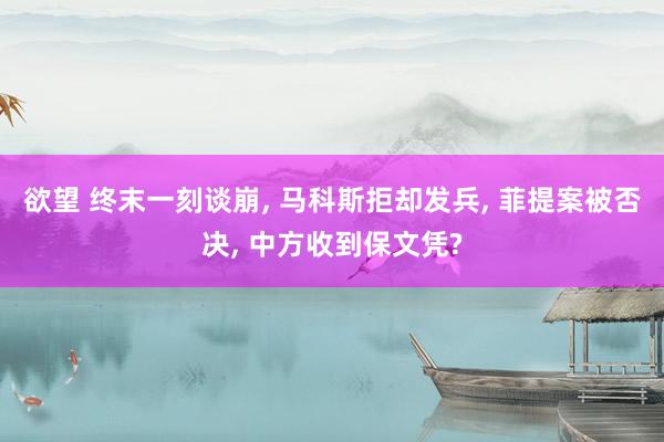 欲望 终末一刻谈崩， 马科斯拒却发兵， 菲提案被否决， 中方收到保文凭?