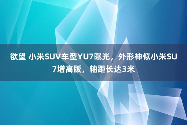 欲望 小米SUV车型YU7曝光，外形神似小米SU7增高版，轴距长达3米