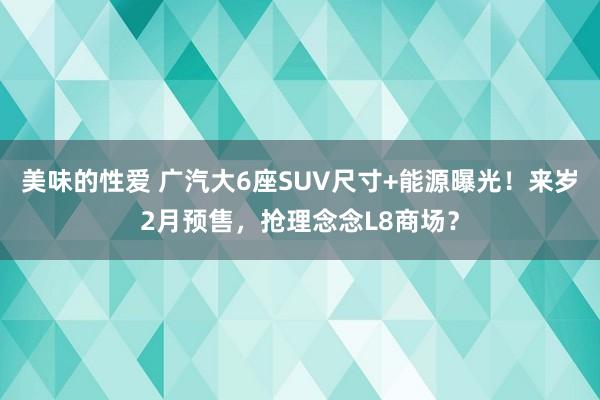 美味的性爱 广汽大6座SUV尺寸+能源曝光！来岁2月预售，抢理念念L8商场？