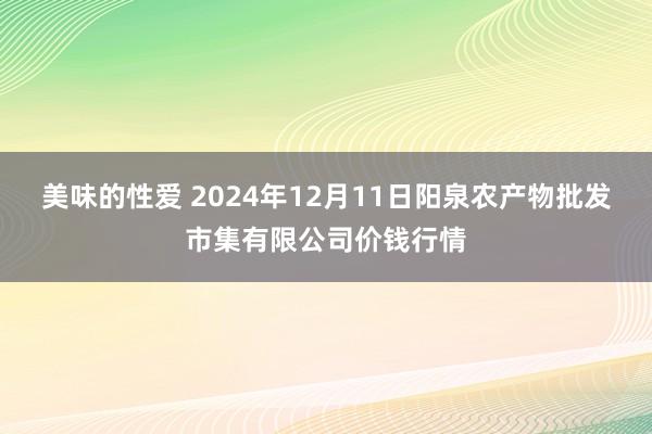 美味的性爱 2024年12月11日阳泉农产物批发市集有限公司价钱行情