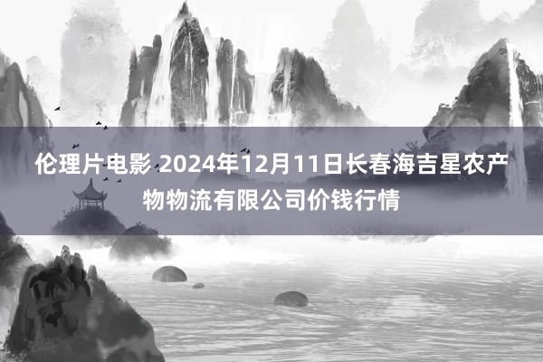 伦理片电影 2024年12月11日长春海吉星农产物物流有限公司价钱行情