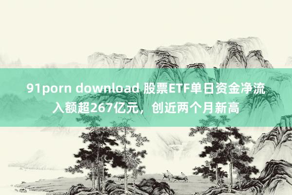 91porn download 股票ETF单日资金净流入额超267亿元，创近两个月新高