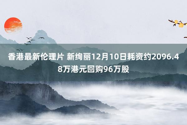 香港最新伦理片 新绚丽12月10日耗资约2096.48万港元回购96万股