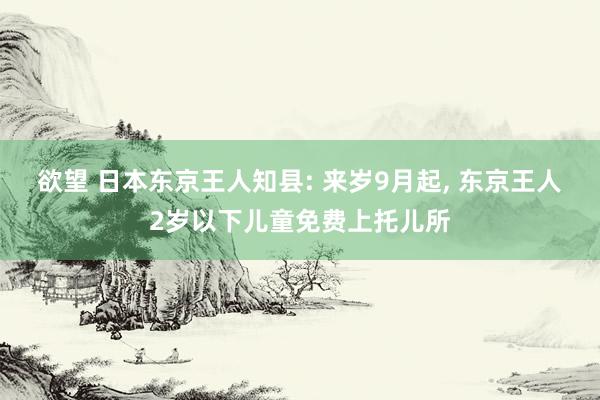 欲望 日本东京王人知县: 来岁9月起， 东京王人2岁以下儿童免费上托儿所