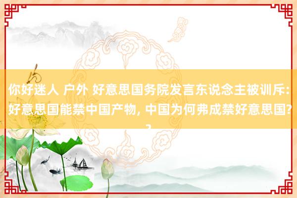 你好迷人 户外 好意思国务院发言东说念主被训斥: 好意思国能禁中国产物， 中国为何弗成禁好意思国?