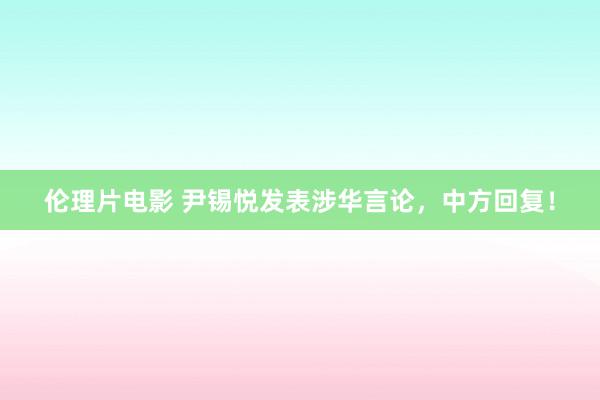 伦理片电影 尹锡悦发表涉华言论，中方回复！