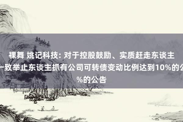 裸舞 姚记科技: 对于控股鼓励、实质赶走东谈主及一致举止东谈主抓有公司可转债变动比例达到10%的公告