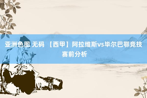 亚洲色图 无码 【西甲】阿拉维斯vs毕尔巴鄂竞技 赛前分析