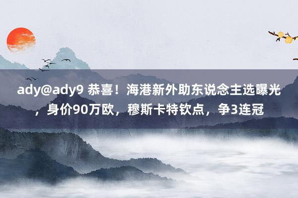 ady@ady9 恭喜！海港新外助东说念主选曝光，身价90万欧，穆斯卡特钦点，争3连冠