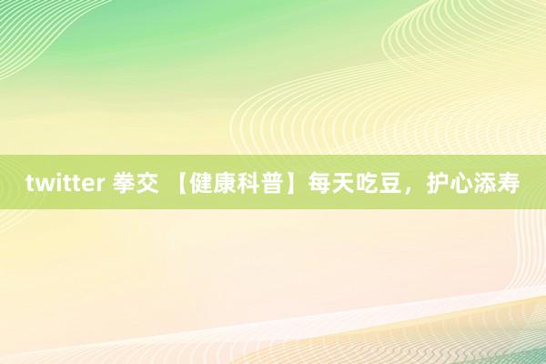 twitter 拳交 【健康科普】每天吃豆，护心添寿