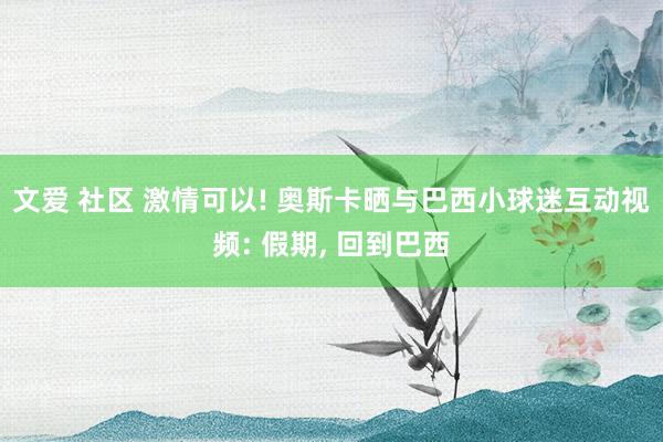 文爱 社区 激情可以! 奥斯卡晒与巴西小球迷互动视频: 假期， 回到巴西