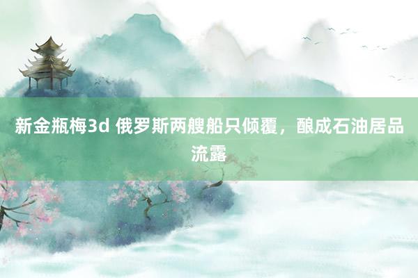 新金瓶梅3d 俄罗斯两艘船只倾覆，酿成石油居品流露