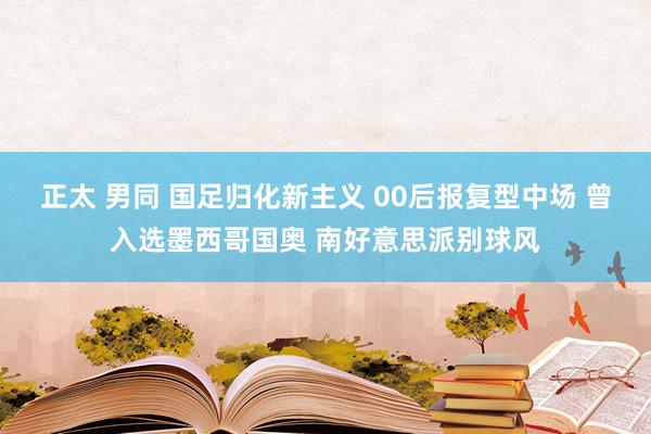 正太 男同 国足归化新主义 00后报复型中场 曾入选墨西哥国奥 南好意思派别球风