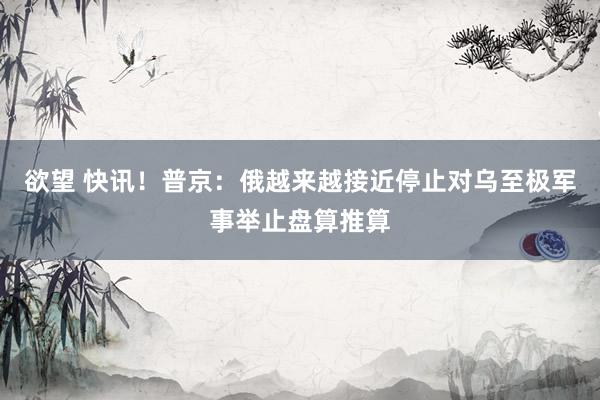 欲望 快讯！普京：俄越来越接近停止对乌至极军事举止盘算推算