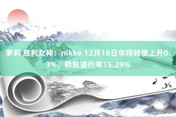 萝莉 胜利女神：nikke 12月18日华翔转债上升0.3%，转股溢价率15.29%