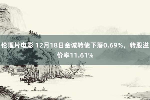 伦理片电影 12月18日金诚转债下落0.69%，转股溢价率11.61%