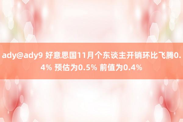 ady@ady9 好意思国11月个东谈主开销环比飞腾0.4% 预估为0.5% 前值为0.4%