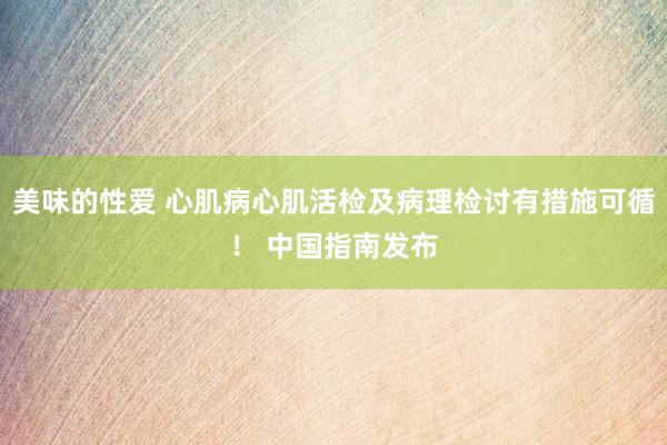 美味的性爱 心肌病心肌活检及病理检讨有措施可循！ 中国指南发布