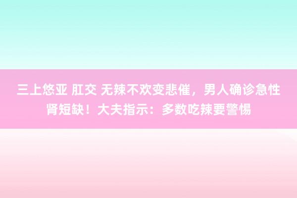 三上悠亚 肛交 无辣不欢变悲催，男人确诊急性肾短缺！大夫指示：多数吃辣要警惕