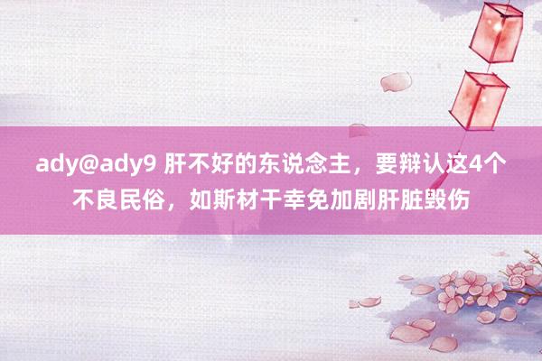 ady@ady9 肝不好的东说念主，要辩认这4个不良民俗，如斯材干幸免加剧肝脏毁伤