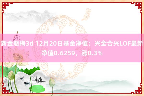 新金瓶梅3d 12月20日基金净值：兴全合兴LOF最新净值0.6259，涨0.3%