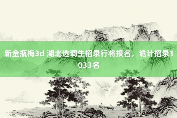 新金瓶梅3d 湖北选调生招录行将报名，诡计招录1033名