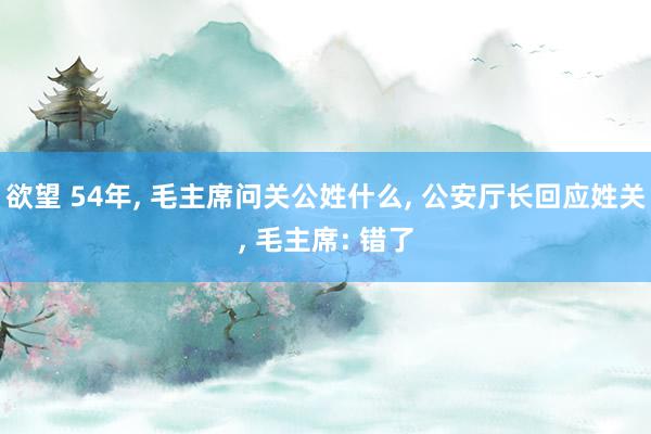 欲望 54年， 毛主席问关公姓什么， 公安厅长回应姓关， 毛主席: 错了