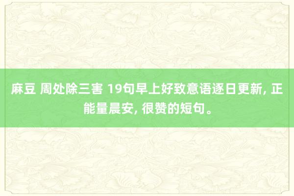 麻豆 周处除三害 19句早上好致意语逐日更新， 正能量晨安， 很赞的短句。