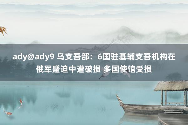 ady@ady9 乌支吾部：6国驻基辅支吾机构在俄军蹙迫中遭破损 多国使馆受损