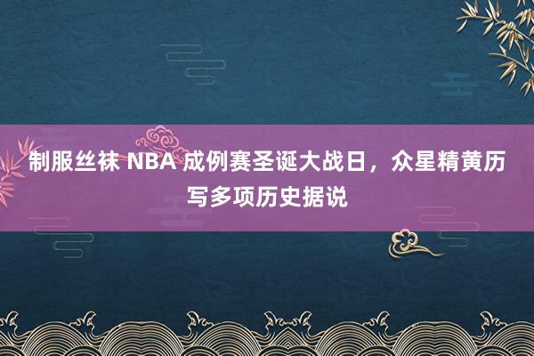 制服丝袜 NBA 成例赛圣诞大战日，众星精黄历写多项历史据说