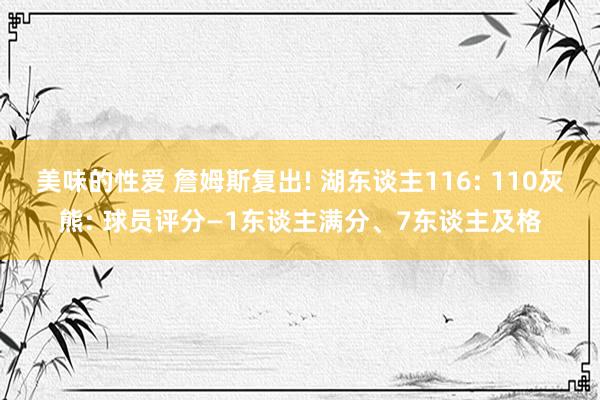 美味的性爱 詹姆斯复出! 湖东谈主116: 110灰熊: 球员评分—1东谈主满分、7东谈主及格