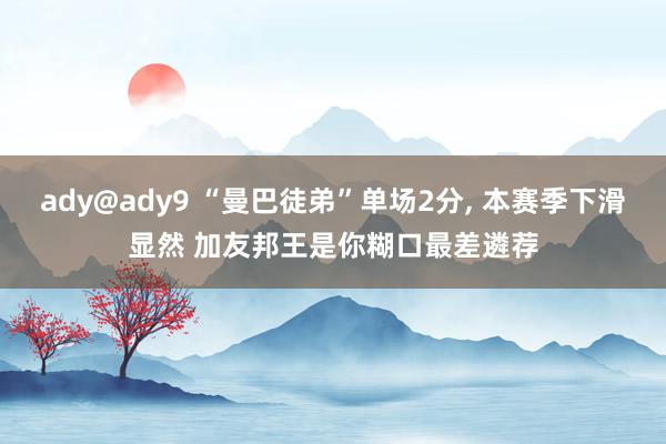 ady@ady9 “曼巴徒弟”单场2分， 本赛季下滑显然 加友邦王是你糊口最差遴荐