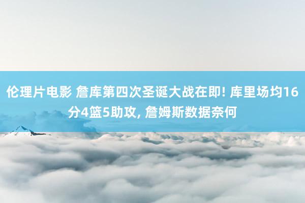 伦理片电影 詹库第四次圣诞大战在即! 库里场均16分4篮5助攻， 詹姆斯数据奈何