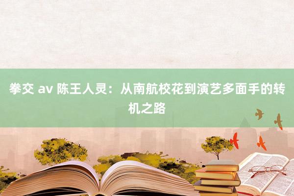 拳交 av 陈王人灵：从南航校花到演艺多面手的转机之路