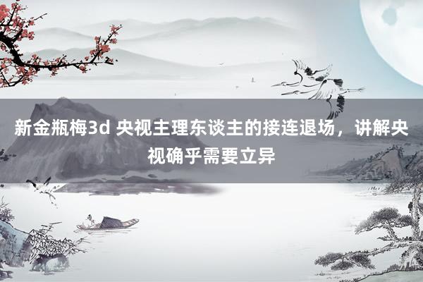 新金瓶梅3d 央视主理东谈主的接连退场，讲解央视确乎需要立异