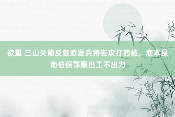 欲望 三山关能反复派发兵将去攻打西岐，底本是南伯侯鄂顺出工不出力