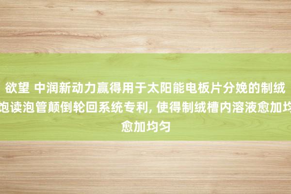 欲望 中润新动力赢得用于太阳能电板片分娩的制绒槽饱读泡管颠倒轮回系统专利， 使得制绒槽内溶液愈加均匀