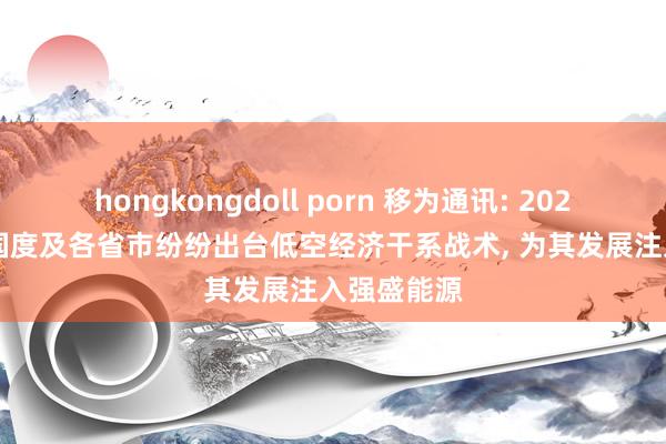 hongkongdoll porn 移为通讯: 2024年以来， 国度及各省市纷纷出台低空经济干系战术， 为其发展注入强盛能源