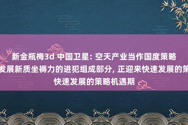 新金瓶梅3d 中国卫星: 空天产业当作国度策略性产业和发展新质坐褥力的进犯组成部分， 正迎来快速发展的策略机遇期