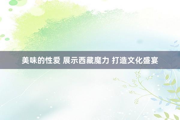 美味的性爱 展示西藏魔力 打造文化盛宴