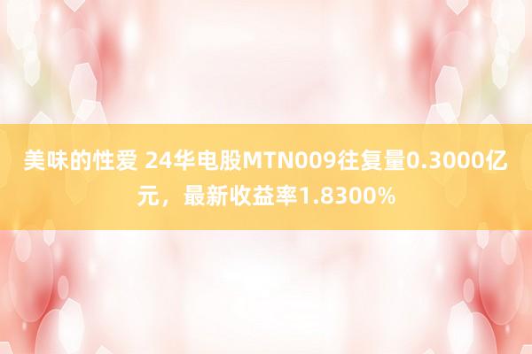 美味的性爱 24华电股MTN009往复量0.3000亿元，最新收益率1.8300%