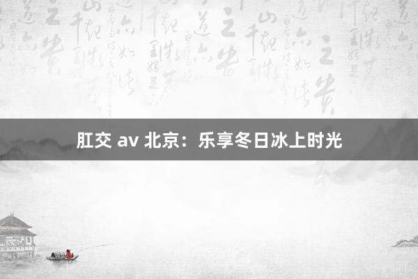 肛交 av 北京：乐享冬日冰上时光