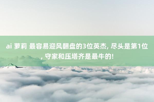 ai 萝莉 最容易迎风翻盘的3位英杰， 尽头是第1位， 守家和压塔齐是最牛的!