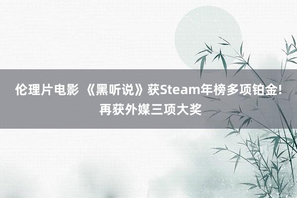 伦理片电影 《黑听说》获Steam年榜多项铂金! 再获外媒三项大奖