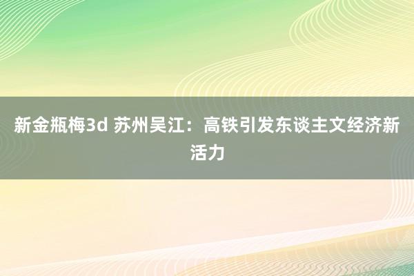 新金瓶梅3d 苏州吴江：高铁引发东谈主文经济新活力