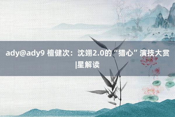 ady@ady9 檀健次：沈翊2.0的“猎心”演技大赏|星解读