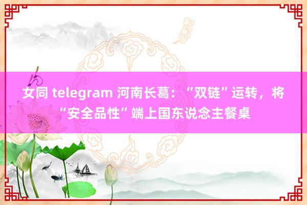 女同 telegram 河南长葛：“双链”运转，将“安全品性”端上国东说念主餐桌