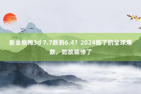 新金瓶梅3d 7.7跌到6.4？2024临了的全球爆款，如故输惨了